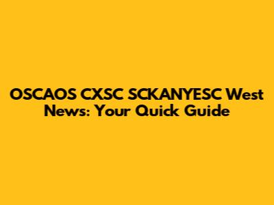 OSCAOS CXSC SCKANYESC West News: Your Quick Guide