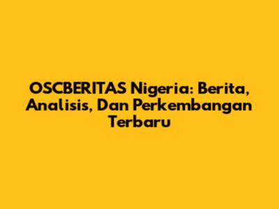 OSCBERITAS Nigeria: Berita, Analisis, Dan Perkembangan Terbaru