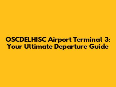 OSCDELHISC Airport Terminal 3: Your Ultimate Departure Guide