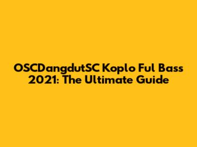 OSCDangdutSC Koplo Ful Bass 2021: The Ultimate Guide