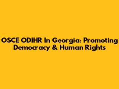 OSCE ODIHR In Georgia: Promoting Democracy & Human Rights