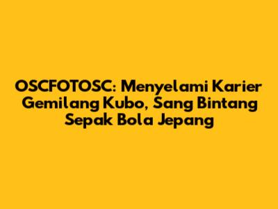 OSCFOTOSC: Menyelami Karier Gemilang Kubo, Sang Bintang Sepak Bola Jepang