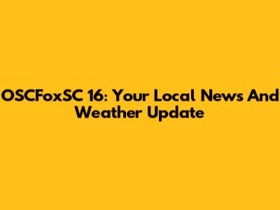 OSCFoxSC 16: Your Local News And Weather Update