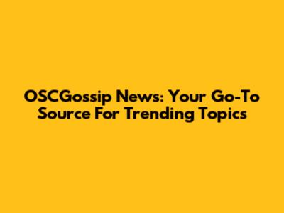 OSCGossip News: Your Go-To Source For Trending Topics