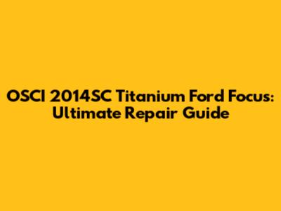 OSCI 2014SC Titanium Ford Focus: Ultimate Repair Guide