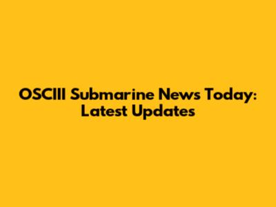 OSCIII Submarine News Today: Latest Updates