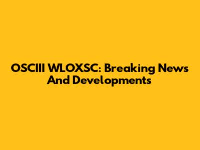OSCIII WLOXSC: Breaking News And Developments