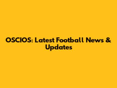 OSCIOS: Latest Football News & Updates