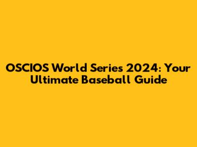 OSCIOS World Series 2024: Your Ultimate Baseball Guide