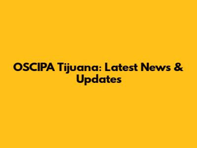 OSCIPA Tijuana: Latest News & Updates