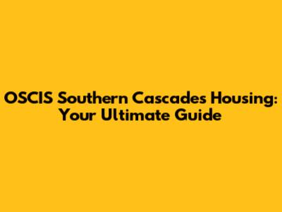 OSCIS Southern Cascades Housing: Your Ultimate Guide