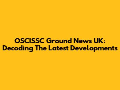 OSCISSC Ground News UK: Decoding The Latest Developments