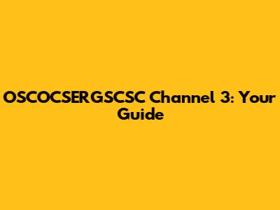 OSCOCSERGSCSC Channel 3: Your Guide