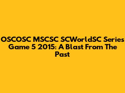 OSCOSC MSCSC SCWorldSC Series Game 5 2015: A Blast From The Past