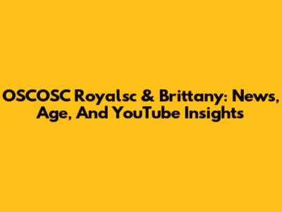 OSCOSC Royalsc & Brittany: News, Age, And YouTube Insights