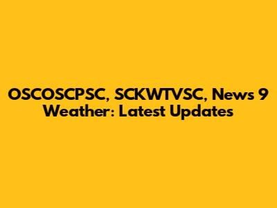 OSCOSCPSC, SCKWTVSC, News 9 Weather: Latest Updates