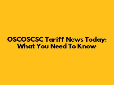OSCOSCSC Tariff News Today: What You Need To Know