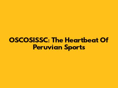 OSCOSISSC: The Heartbeat Of Peruvian Sports