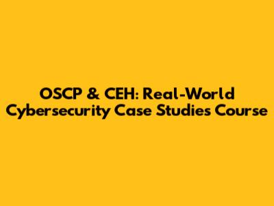 OSCP & CEH: Real-World Cybersecurity Case Studies Course