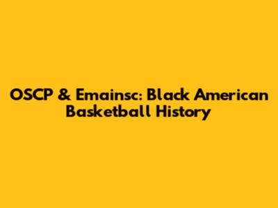 OSCP & Emainsc: Black American Basketball History
