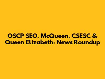 OSCP SEO, McQueen, CSESC & Queen Elizabeth: News Roundup