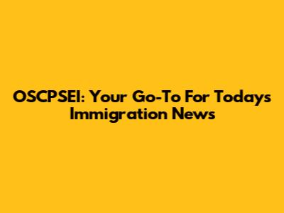 OSCPSEI: Your Go-To For Today's Immigration News