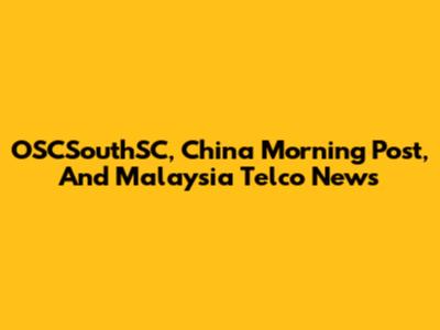 OSCSouthSC, China Morning Post, And Malaysia Telco News