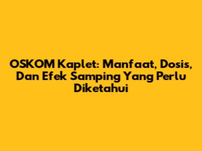 OSKOM Kaplet: Manfaat, Dosis, Dan Efek Samping Yang Perlu Diketahui