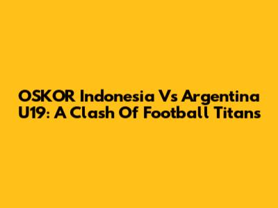OSKOR Indonesia Vs Argentina U19: A Clash Of Football Titans