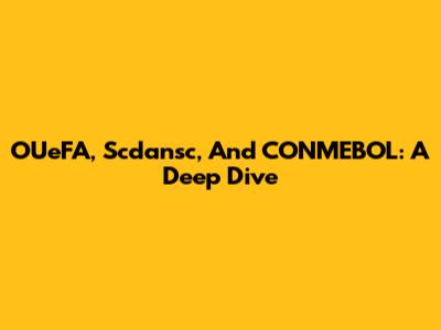 OUeFA, Scdansc, And CONMEBOL: A Deep Dive