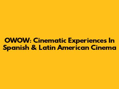 OWOW: Cinematic Experiences In Spanish & Latin American Cinema