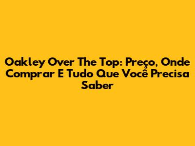 Oakley Over The Top: Preço, Onde Comprar E Tudo Que Você Precisa Saber