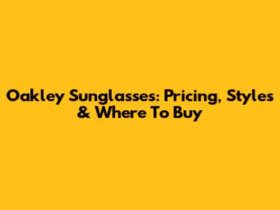 Oakley Sunglasses: Pricing, Styles & Where To Buy