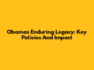 Obama's Enduring Legacy: Key Policies And Impact