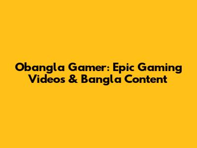 Obangla Gamer: Epic Gaming Videos & Bangla Content