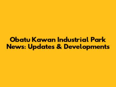 Obatu Kawan Industrial Park News: Updates & Developments