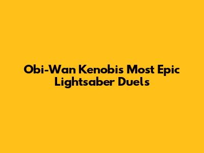 Obi-Wan Kenobi's Most Epic Lightsaber Duels