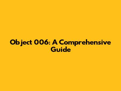 Object 006: A Comprehensive Guide
