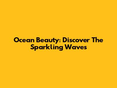 Ocean Beauty: Discover The Sparkling Waves