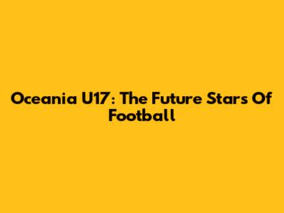 Oceania U17: The Future Stars Of Football