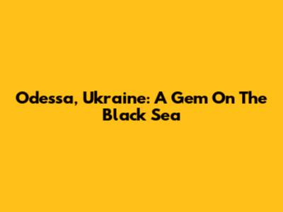 Odessa, Ukraine: A Gem On The Black Sea