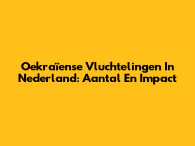 Oekraïense Vluchtelingen In Nederland: Aantal En Impact