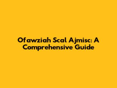 Ofawziah Scal Ajmisc: A Comprehensive Guide
