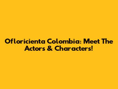 Ofloricienta Colombia: Meet The Actors & Characters!