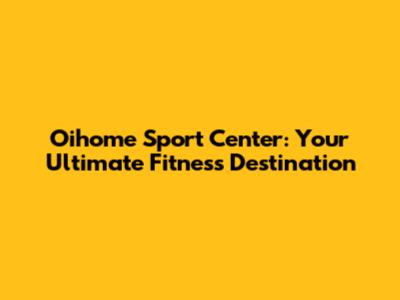 Oihome Sport Center: Your Ultimate Fitness Destination