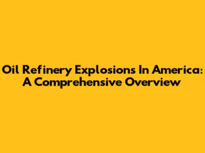 Oil Refinery Explosions In America: A Comprehensive Overview