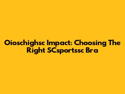 Oioschighsc Impact: Choosing The Right SCsportssc Bra
