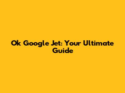Ok Google Jet: Your Ultimate Guide