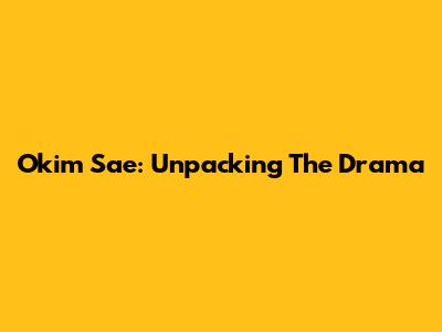Okim Sae: Unpacking The Drama
