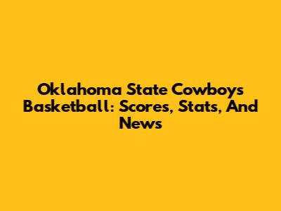 Oklahoma State Cowboys Basketball: Scores, Stats, And News